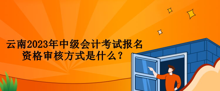 云南2023年中级会计考试报名资格审核方式是什么？