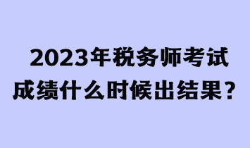 2023年税务师考试成绩什么时候出结果？