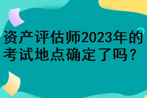 资产评估师2023年的考试地点确定了吗？