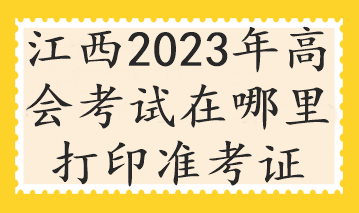 江西2023年高会考试在哪里打印准考证