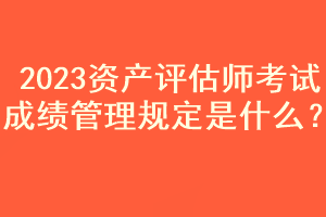 2023资产评估师考试成绩管理规定是什么？