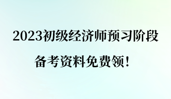 2023初级经济师预习阶段 备考资料免费领！