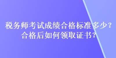 税务师考试成绩合格标准多少？合格后如何领取证书？