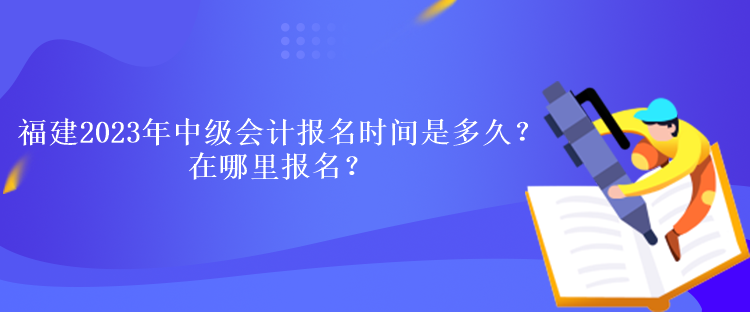 福建2023年中级会计考试报名时间是多久？在哪里报名？