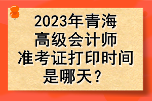 2023年青海高级会计师准考证打印时间是哪天？