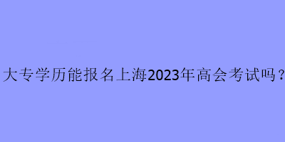 大专学历可以报名上海高会考试吗？