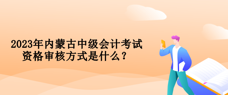 2023年内蒙古中级会计考试资格审核方式是什么？