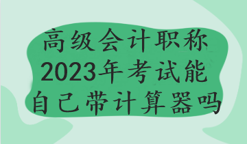 高级会计职称2023年考试能自己带计算器吗