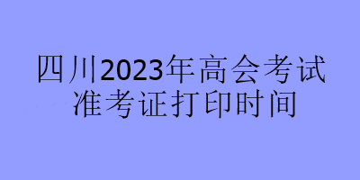 四川2023年高会考试准考证打印时间