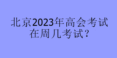 北京2023年高会考试在周几考试？