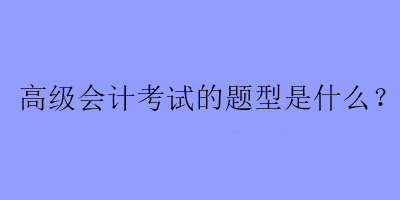 高级会计考试的题型是什么？