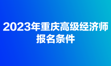2023年重庆高级经济师报名条件