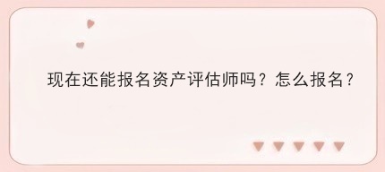 现在还能报名资产评估师吗？怎么报名？