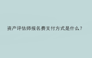 资产评估师报名费支付方式是什么？