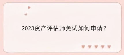 2023资产评估师免试如何申请？