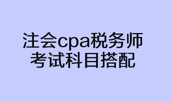 注会cpa税务师考试科目搭配方法