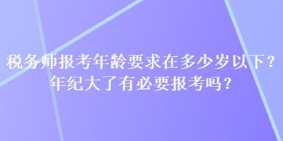 税务师报考年龄要求在多少岁以下？年纪大了有必要报考吗？