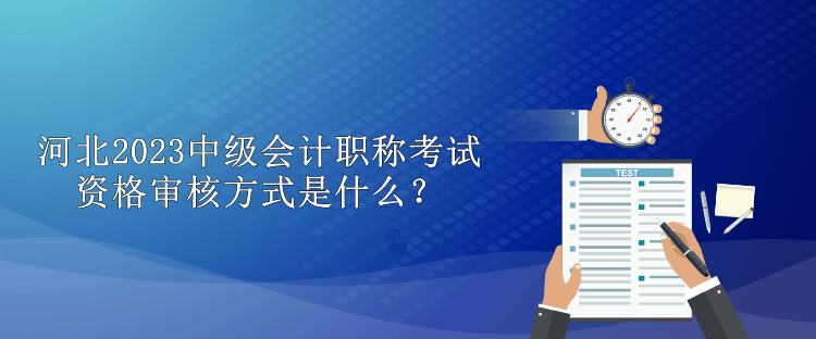 河北2023中级会计职称考试资格审核方式是什么？