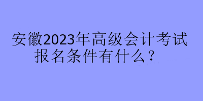 安徽2023年高级会计考试报名条件有什么？