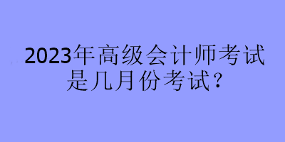 2023年高级会计师考试是几月份考试？