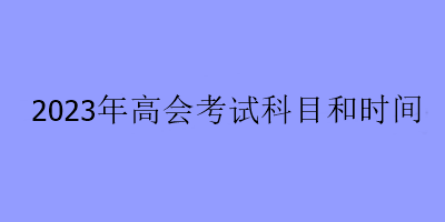 2023年高会考试科目和时间