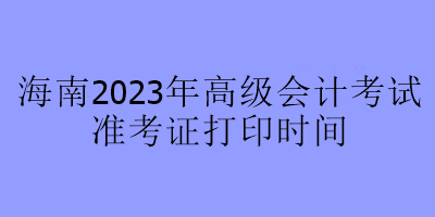 海南2023年高级会计考试准考证打印时间