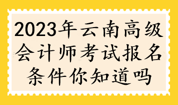 2023年云南高级会计师考试报名条件你知道吗
