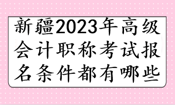 新疆2023年高级会计职称考试报名条件都有哪些