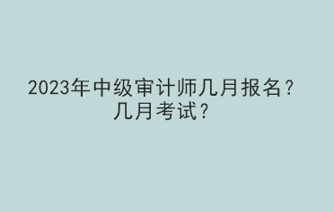 2023年中级审计师几月报名？几月考试？