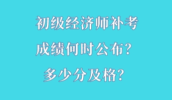 初级经济师补考成绩何时公布？多少分及格？