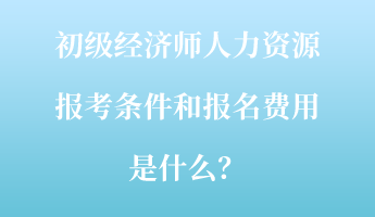 初级经济师人力资源报考条件和报名费用是什么？