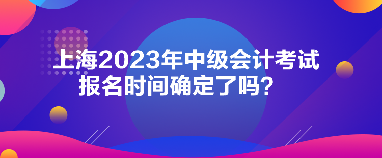 上海2023年中级会计考试报名时间确定了吗？