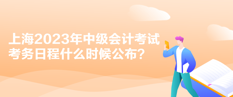 上海2023年中级会计考试考务日程什么时候公布？