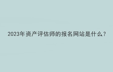 2023年资产评估师的报名网站是什么？
