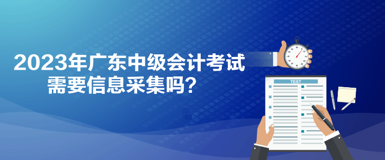 2023年广东中级会计考试需要信息采集吗？