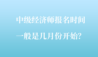 中级经济师报名时间一般是几月份开始？