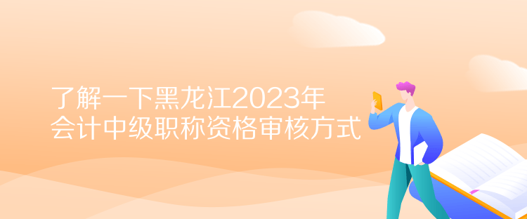 了解一下黑龙江2023年会计中级职称资格审核方式