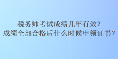 税务师考试成绩几年有效？成绩全部合格后什么时候申领证书？