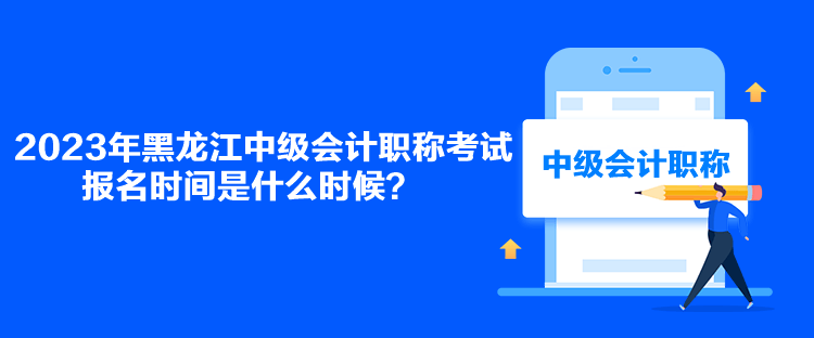 2023年黑龙江中级会计职称考试报名时间是什么时候？