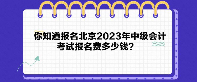 你知道报名北京2023年中级会计考试报名费多少钱？