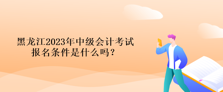 黑龙江2023年中级会计考试报名条件是什么吗？
