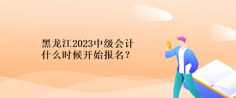 黑龙江2023中级会计什么时候开始报名？