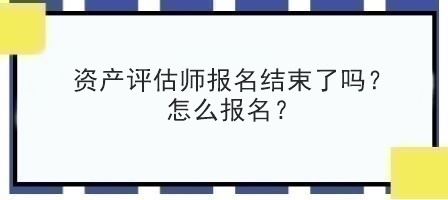 资产评估师报名结束了吗？怎么报名？