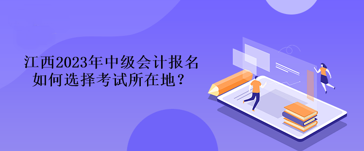 江西2023年中级会计报名如何选择考试所在地？