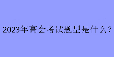 2023年高级会计师考试题型是什么