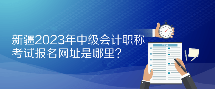 新疆2023年中级会计职称考试报名网址是哪里？