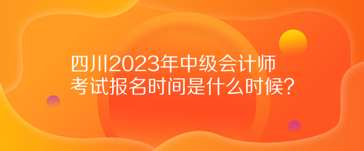 四川2023年中级会计师考试报名时间是什么时候？