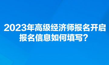 2023年高级经济师报名开启 报名信息如何填写？