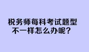 税务师每科考试题型不一样怎么办呢？