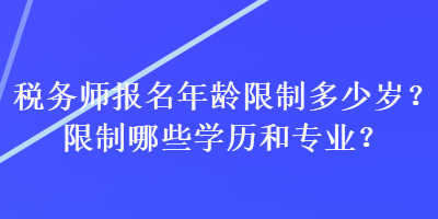 税务师报名年龄限制多少岁？限制哪些学历和专业？
